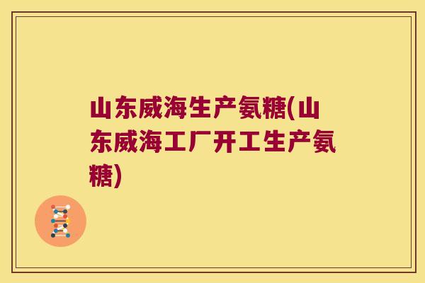 山东威海生产氨糖(山东威海工厂开工生产氨糖) 山东威海生产氨糖(山东威海工厂开工生产氨糖)