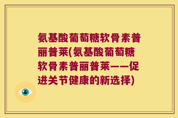 氨基酸葡萄糖软骨素普丽普莱(氨基酸葡萄糖软骨素普丽普莱——促进关节健康的新选择)