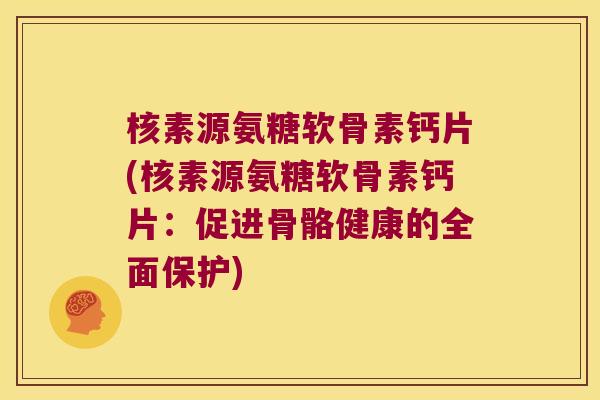 核素源氨糖软骨素钙片(核素源氨糖软骨素钙片:促进骨骼健康的全面保护) 核素源氨糖软骨素钙片(核素源氨糖软骨素钙片:促进骨骼健康的全面保护)