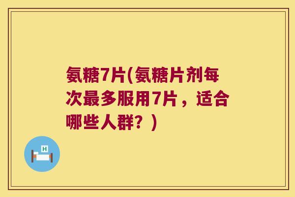 氨糖7片(氨糖片剂每次多服用7片，适合哪些人群？)