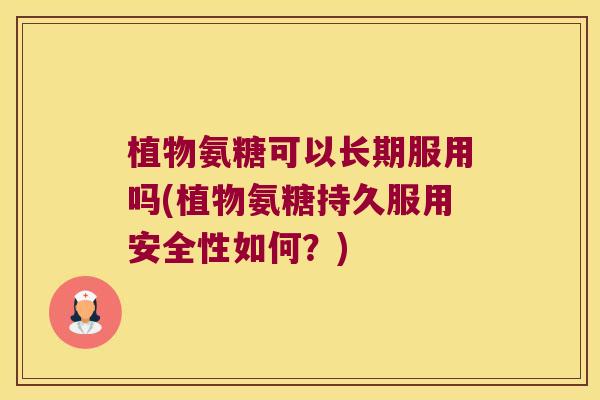 植物氨糖可以长期服用吗(植物氨糖持久服用安全性如何？)