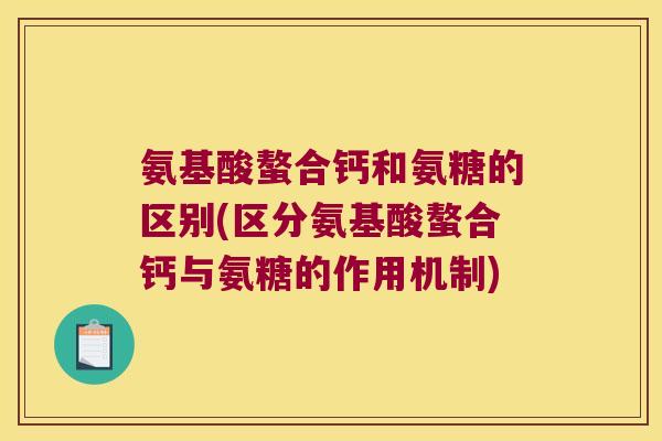 氨基酸螯合钙和氨糖的区别(区分氨基酸螯合钙与氨糖的作用机制) 氨基酸螯合钙和氨糖的区别(区分氨基酸螯合钙与氨糖的作用机制)