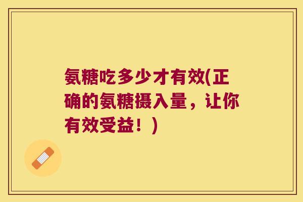 氨糖吃多少才有效(正确的氨糖摄入量，让你有效受益！)
