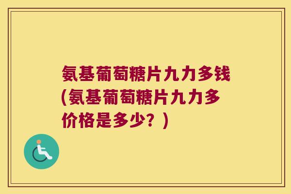 氨基葡萄糖片九力多钱(氨基葡萄糖片九力多价格是多少？)