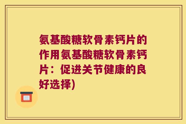 氨基酸糖软骨素钙片的作用氨基酸糖软骨素钙片：促进关节健康的良好选择)