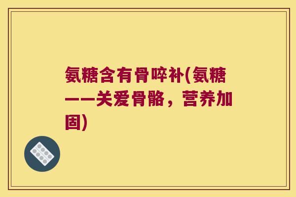 氨糖含有骨啐补(氨糖——关爱骨骼，营养加固)