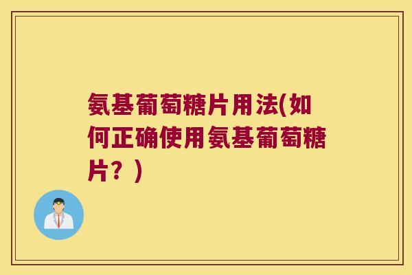 氨基葡萄糖片用法(如何正确使用氨基葡萄糖片？)