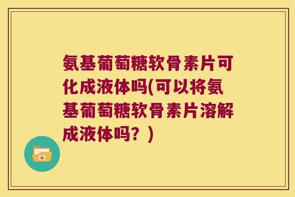氨基葡萄糖软骨素片可化成液体吗(可以将氨基葡萄糖软骨素片溶解成液体吗?) 氨基葡萄糖软骨素片可化成液体吗(可以将氨基葡萄糖软骨素片溶解成液体吗?)
