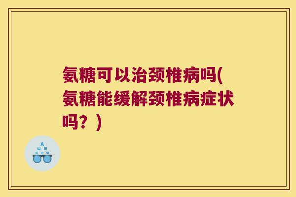 氨糖可以颈椎吗(氨糖能缓解颈椎症状吗?) 氨糖可以颈椎吗(氨糖能缓解颈椎症状吗?)