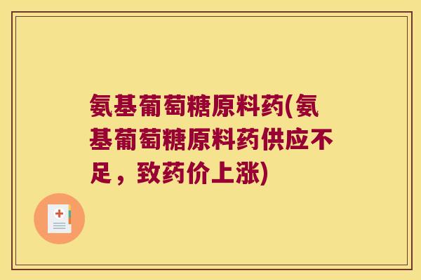 氨基葡萄糖原料药(氨基葡萄糖原料药供应不足,致药价上涨) 氨基葡萄糖原料药(氨基葡萄糖原料药供应不足,致药价上涨)