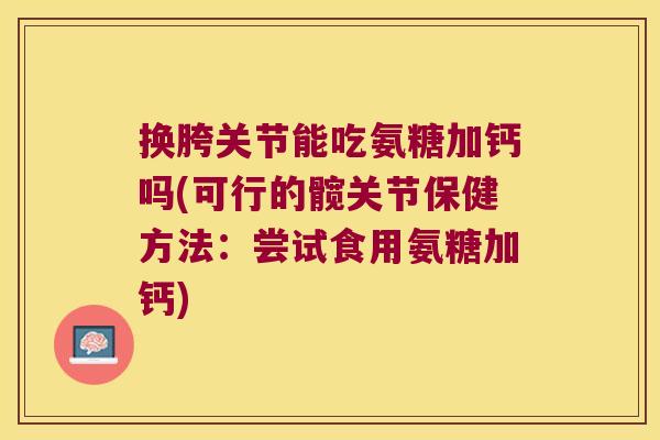 换胯关节能吃氨糖加钙吗(可行的髋关节保健方法:尝试食用氨糖加钙) 换胯关节能吃氨糖加钙吗(可行的髋关节保健方法:尝试食用氨糖加钙)