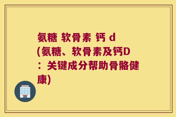 氨糖 软骨素 钙 d(氨糖、软骨素及钙D:关键成分帮助骨骼健康) 氨糖 软骨素 钙 d(氨糖、软骨素及钙D:关键成分帮助骨骼健康)