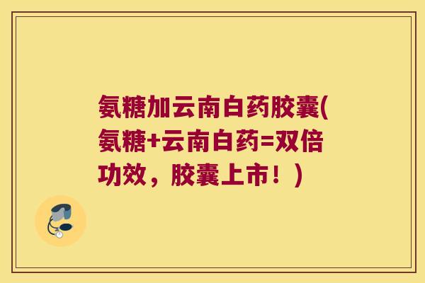 氨糖加云南白药胶囊(氨糖+云南白药=双倍功效,胶囊上市!) 氨糖加云南白药胶囊(氨糖+云南白药=双倍功效,胶囊上市!)