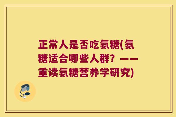 正常人是否吃氨糖(氨糖适合哪些人群?——重读氨糖营养学研究) 正常人是否吃氨糖(氨糖适合哪些人群?——重读氨糖营养学研究)