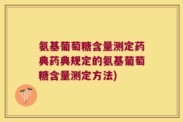 氨基葡萄糖含量测定药典药典规定的氨基葡萄糖含量测定方法) 氨基葡萄糖含量测定药典药典规定的氨基葡萄糖含量测定方法)