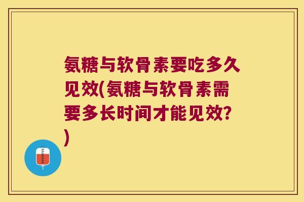 氨糖与软骨素要吃多久见效(氨糖与软骨素需要多长时间才能见效?) 氨糖与软骨素要吃多久见效(氨糖与软骨素需要多长时间才能见效?)