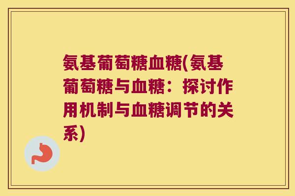 氨基葡萄糖(氨基葡萄糖与:探讨作用机制与调节的关系) 氨基葡萄糖(氨基葡萄糖与:探讨作用机制与调节的关系)