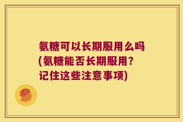 氨糖可以长期服用么吗(氨糖能否长期服用？记住这些注意事项)