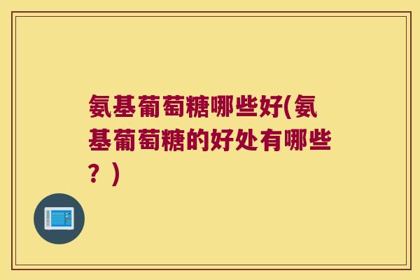 氨基葡萄糖哪些好(氨基葡萄糖的好处有哪些?) 氨基葡萄糖哪些好(氨基葡萄糖的好处有哪些?)