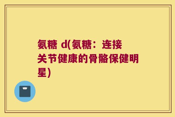 氨糖 d(氨糖：连接关节健康的骨骼保健明星)