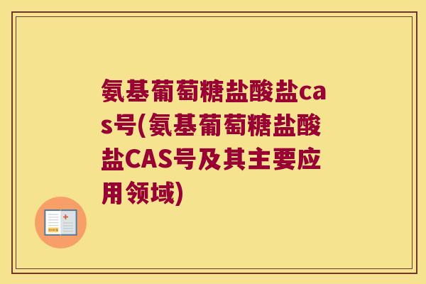 氨基葡萄糖盐酸盐cas号(氨基葡萄糖盐酸盐CAS号及其主要应用领域) 氨基葡萄糖盐酸盐cas号(氨基葡萄糖盐酸盐CAS号及其主要应用领域)