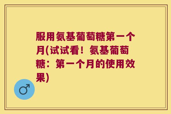 服用氨基葡萄糖第一个月(试试看!氨基葡萄糖:第一个月的使用效果) 服用氨基葡萄糖第一个月(试试看!氨基葡萄糖:第一个月的使用效果)