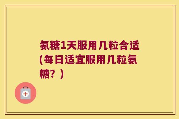 氨糖1天服用几粒合适(每日适宜服用几粒氨糖?) 氨糖1天服用几粒合适(每日适宜服用几粒氨糖?)