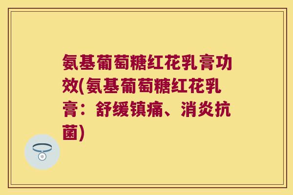 氨基葡萄糖红花乳膏功效(氨基葡萄糖红花乳膏：舒缓、)