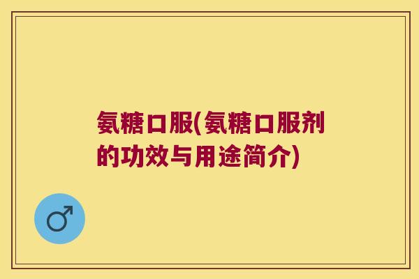 氨糖口服(氨糖口服剂的功效与用途简介)
