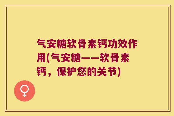 气安糖软骨素钙功效作用(气安糖——软骨素钙，保护您的关节)