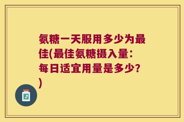 氨糖一天服用多少为佳(佳氨糖摄入量：每日适宜用量是多少？)