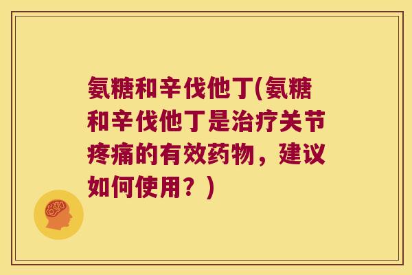 氨糖和辛伐他丁(氨糖和辛伐他丁是关节的有效,建议如何使用?) 氨糖和辛伐他丁(氨糖和辛伐他丁是关节的有效,建议如何使用?)