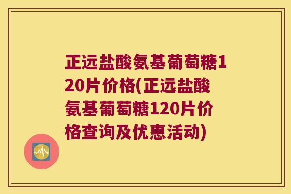 正远盐酸氨基葡萄糖120片价格(正远盐酸氨基葡萄糖120片价格查询及优惠活动)