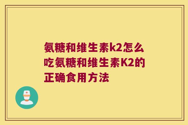 氨糖和维生素k2怎么吃氨糖和维生素K2的正确食用方法 氨糖和维生素k2怎么吃氨糖和维生素K2的正确食用方法
