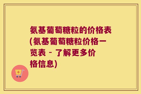 氨基葡萄糖粒的价格表(氨基葡萄糖粒价格一览表 - 了解更多价格信息) 氨基葡萄糖粒的价格表(氨基葡萄糖粒价格一览表 - 了解更多价格信息)