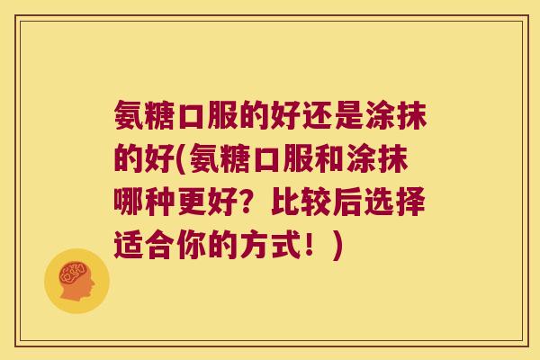 氨糖口服的好还是涂抹的好(氨糖口服和涂抹哪种更好?比较后选择适合你的方式!) 氨糖口服的好还是涂抹的好(氨糖口服和涂抹哪种更好?比较后选择适合你的方式!)