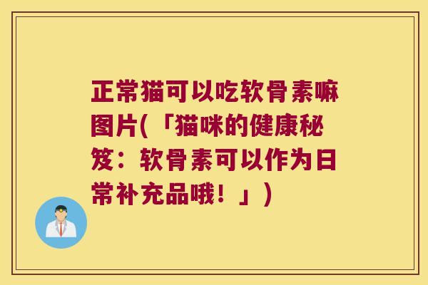 正常猫可以吃软骨素嘛图片(「猫咪的健康秘笈:软骨素可以作为日常补充品哦!」) 正常猫可以吃软骨素嘛图片(「猫咪的健康秘笈:软骨素可以作为日常补充品哦!」)