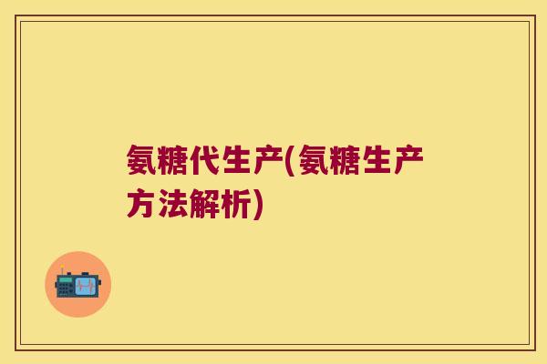 氨糖代生产(氨糖生产方法解析) 氨糖代生产(氨糖生产方法解析)