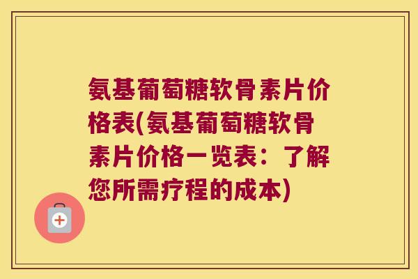 氨基葡萄糖软骨素片价格表(氨基葡萄糖软骨素片价格一览表:了解您所需疗程的成本) 氨基葡萄糖软骨素片价格表(氨基葡萄糖软骨素片价格一览表:了解您所需疗程的成本)