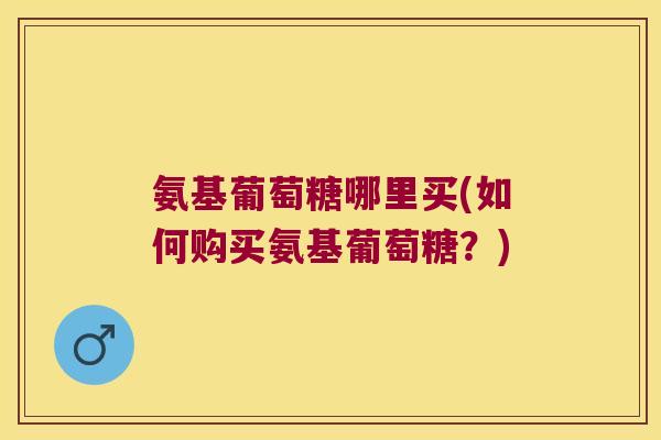 氨基葡萄糖哪里买(如何购买氨基葡萄糖？)