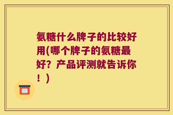 氨糖什么牌子的比较好用(哪个牌子的氨糖好？产品评测就告诉你！)