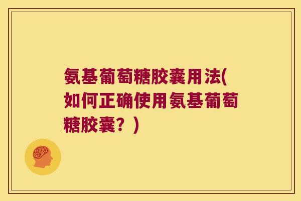 氨基葡萄糖胶囊用法(如何正确使用氨基葡萄糖胶囊?) 氨基葡萄糖胶囊用法(如何正确使用氨基葡萄糖胶囊?)