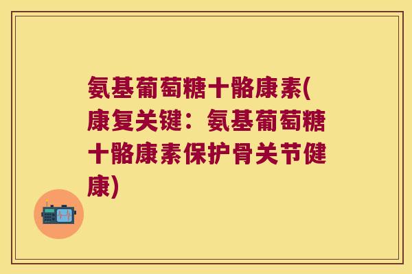 氨基葡萄糖十骼康素(康复关键:氨基葡萄糖十骼康素保护骨关节健康) 氨基葡萄糖十骼康素(康复关键:氨基葡萄糖十骼康素保护骨关节健康)