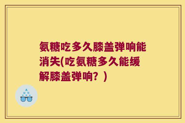 氨糖吃多久膝盖弹响能消失(吃氨糖多久能缓解膝盖弹响?) 氨糖吃多久膝盖弹响能消失(吃氨糖多久能缓解膝盖弹响?)