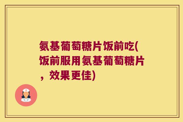 氨基葡萄糖片饭前吃(饭前服用氨基葡萄糖片,效果更佳) 氨基葡萄糖片饭前吃(饭前服用氨基葡萄糖片,效果更佳)