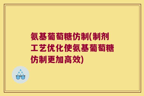 氨基葡萄糖仿制(制剂工艺优化使氨基葡萄糖仿制更加高效)