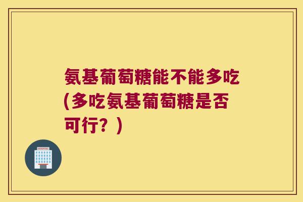氨基葡萄糖能不能多吃(多吃氨基葡萄糖是否可行?) 氨基葡萄糖能不能多吃(多吃氨基葡萄糖是否可行?)