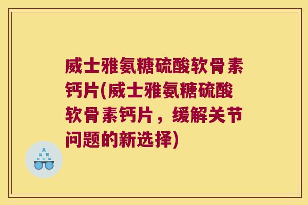 威士雅氨糖硫酸软骨素钙片(威士雅氨糖硫酸软骨素钙片,缓解关节问题的新选择) 威士雅氨糖硫酸软骨素钙片(威士雅氨糖硫酸软骨素钙片,缓解关节问题的新选择)