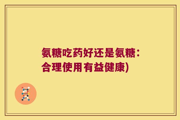 氨糖吃药好还是氨糖：合理使用有益健康)