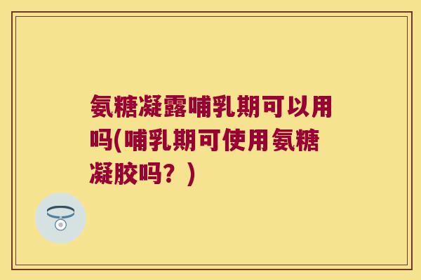 氨糖凝露哺乳期可以用吗(哺乳期可使用氨糖凝胶吗？)